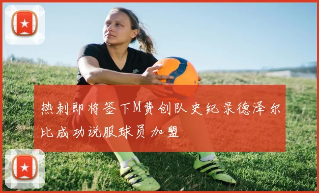 热刺即将签下M费创队史纪录德泽尔比成功说服球员加盟