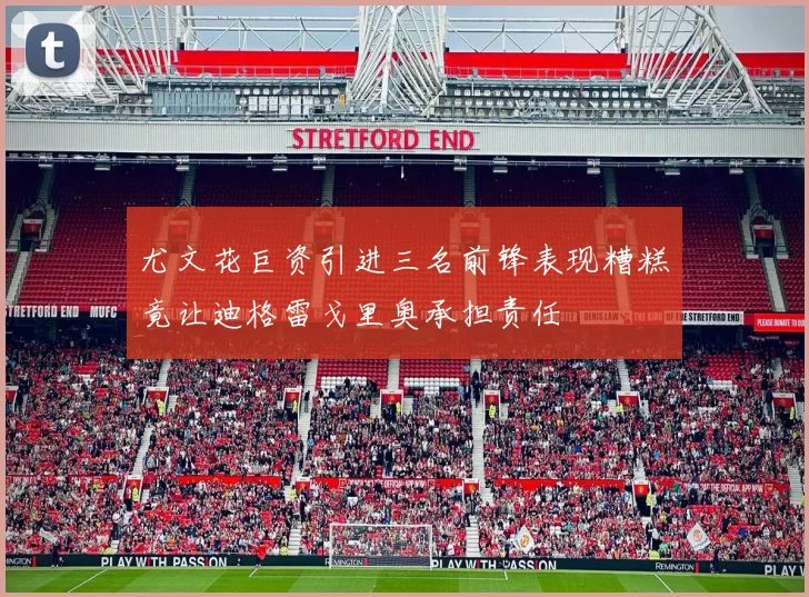 尤文花巨资引进三名前锋表现糟糕竟让迪格雷戈里奥承担责任