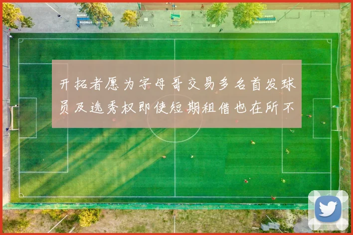 开拓者愿为字母哥交易多名首发球员及选秀权即使短期租借也在所不惜