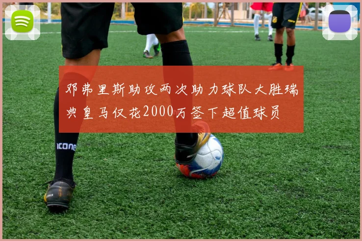 邓弗里斯助攻两次助力球队大胜瑞典皇马仅花2000万签下超值球员