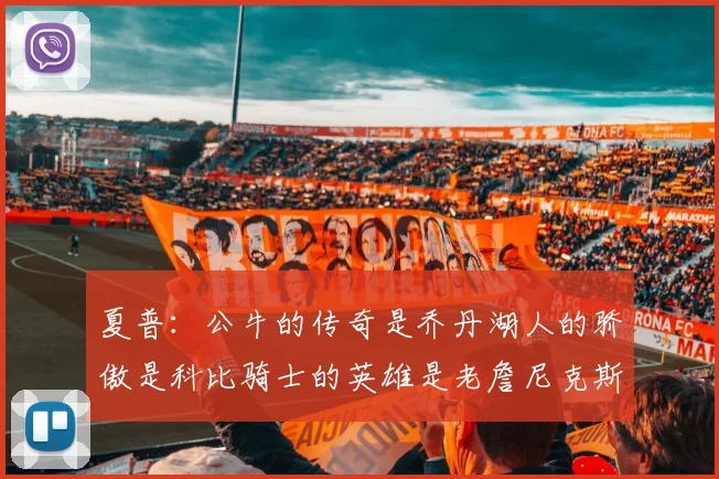 夏普：公牛的传奇是乔丹湖人的骄傲是科比骑士的英雄是老詹尼克斯的希望是布伦森