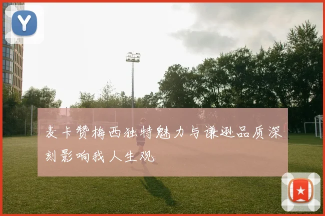 麦卡赞梅西独特魅力与谦逊品质深刻影响我人生观