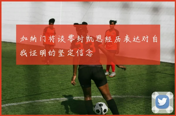加纳门将谈零封凯恩经历表达对自我证明的坚定信念