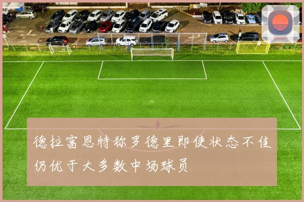德拉富恩特称罗德里即使状态不佳仍优于大多数中场球员