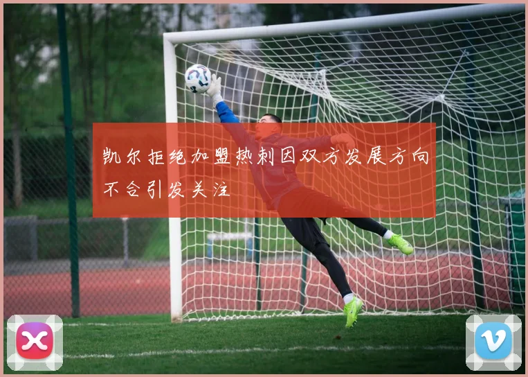 凯尔拒绝加盟热刺因双方发展方向不合引发关注