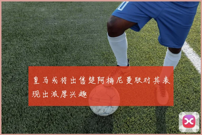 皇马或将出售楚阿梅尼曼联对其表现出浓厚兴趣