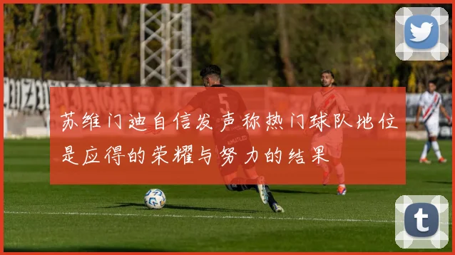 苏维门迪自信发声称热门球队地位是应得的荣耀与努力的结果