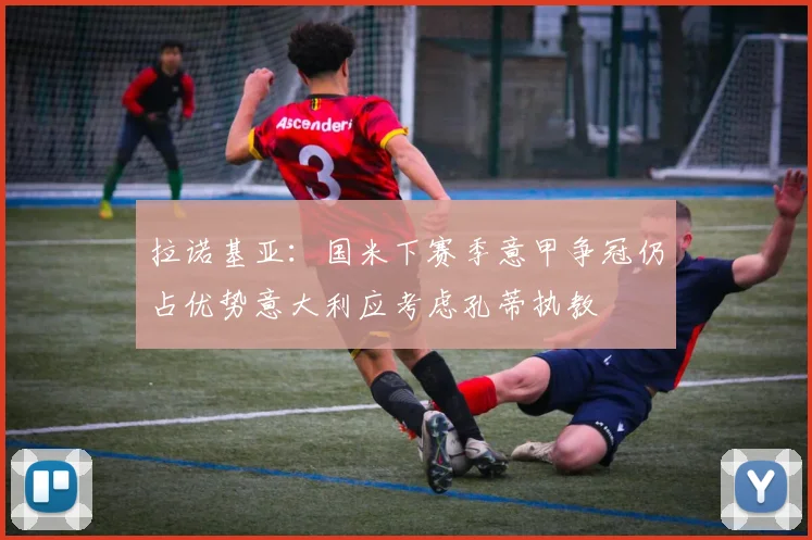 拉诺基亚：国米下赛季意甲争冠仍占优势意大利应考虑孔蒂执教