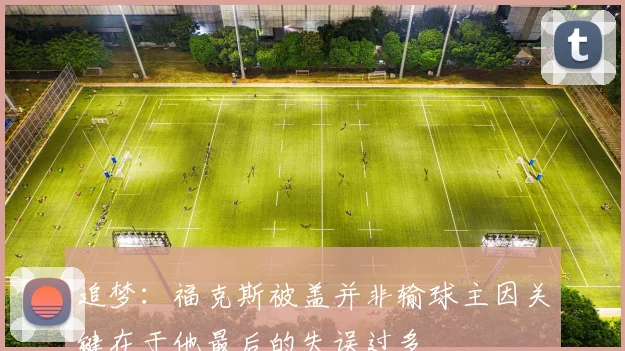 追梦：福克斯被盖并非输球主因关键在于他最后的失误过多