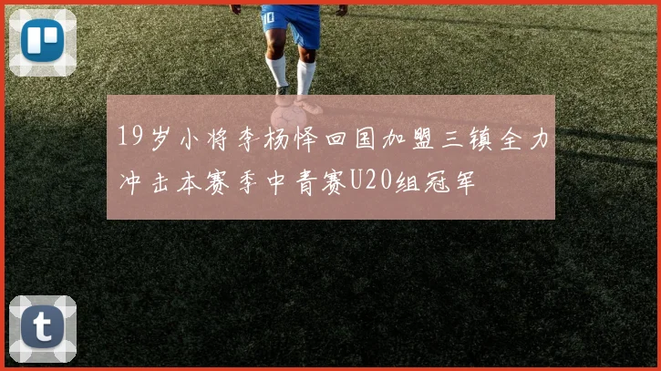 19岁小将李杨怿回国加盟三镇全力冲击本赛季中青赛U20组冠军