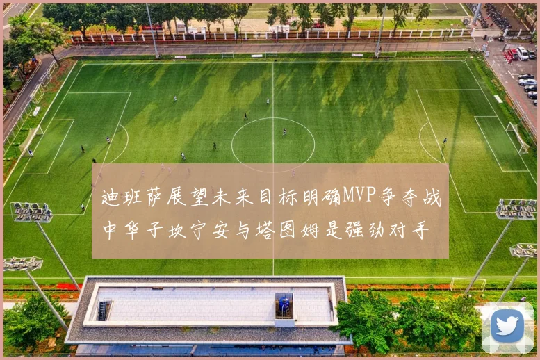 迪班萨展望未来目标明确MVP争夺战中华子坎宁安与塔图姆是强劲对手