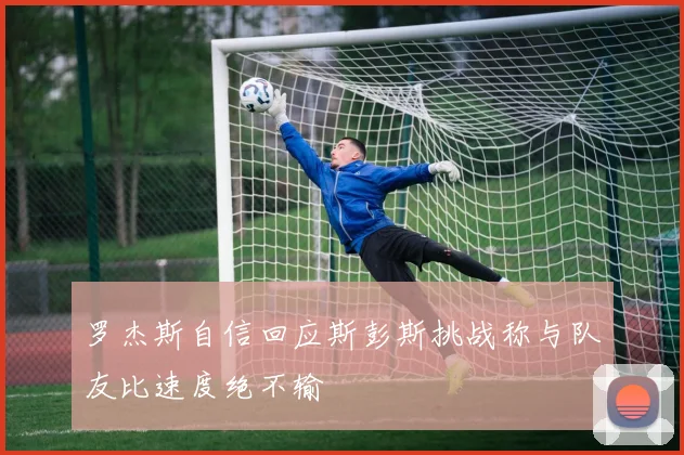 罗杰斯自信回应斯彭斯挑战称与队友比速度绝不输