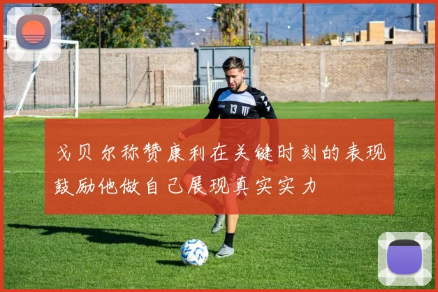 戈贝尔称赞康利在关键时刻的表现鼓励他做自己展现真实实力