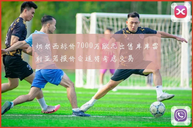 切尔西标价7000万欧元出售库库雷利亚若报价合适将考虑交易