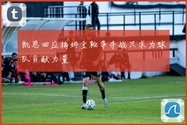 凯恩回应梅姆金靴争夺战只求为球队贡献力量