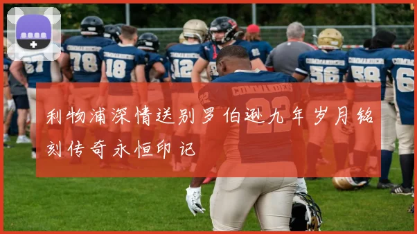利物浦深情送别罗伯逊九年岁月铭刻传奇永恒印记